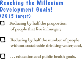 Reaching the Millenium 
Development Goals!  
(2015 target)
    Reducing by half the proportion 
           of people that live in hunger; 

     Reducing by half the number of people 
           without sustainable drinking water; and,

     . . . education and public health goals.