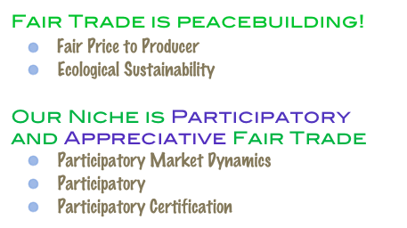 Fair Trade is peacebuilding! 

    Fair Price to Producer
    Ecological Sustainability

Our Niche is Participatory and Appreciative Fair Trade
    Participatory Market Dynamics
    Participatory Community Planning
    Participatory Certification 